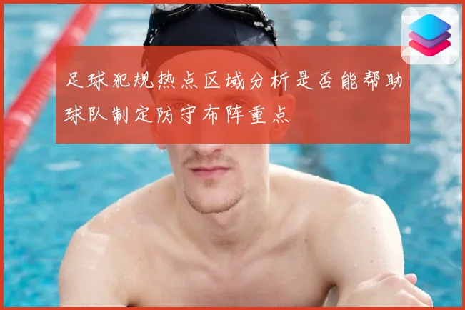 足球犯规热点区域分析是否能帮助球队制定防守布阵重点