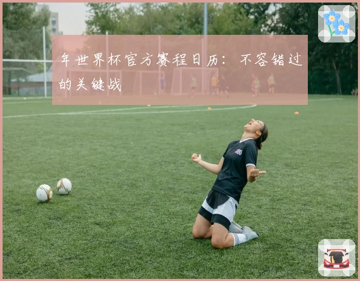 年世界杯官方赛程日历：不容错过的关键战