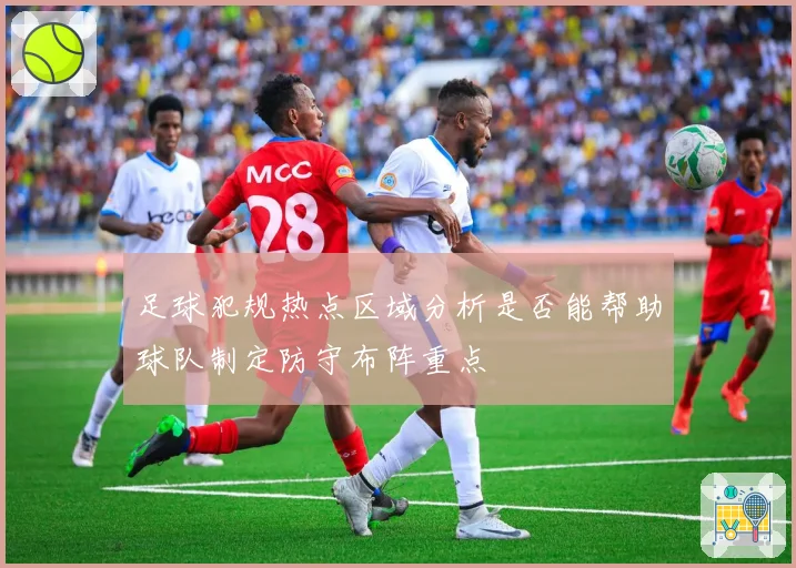 足球犯规热点区域分析是否能帮助球队制定防守布阵重点