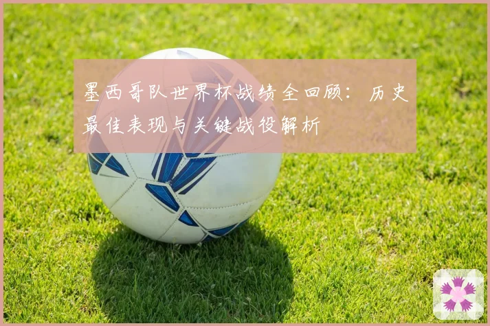 墨西哥队世界杯战绩全回顾：历史最佳表现与关键战役解析