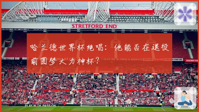 哈兰德世界杯绝唱：他能否在退役前圆梦大力神杯？