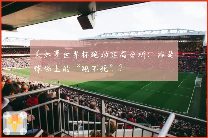 美加墨世界杯跑动距离分析：谁是球场上的“跑不死”？