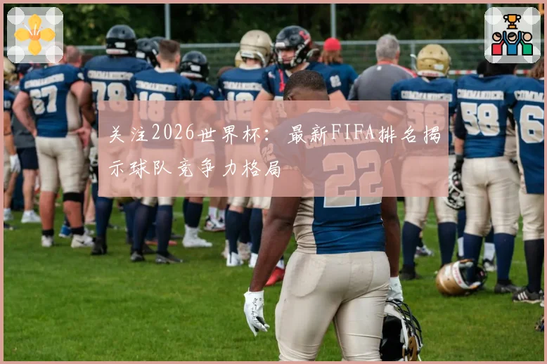 关注2026世界杯：最新FIFA排名揭示球队竞争力格局