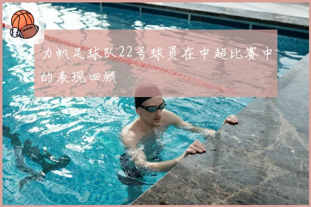 力帆足球队22号球员在中超比赛中的表现回顾