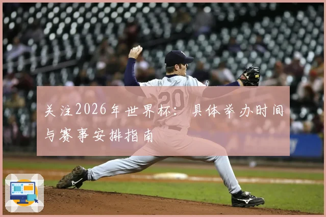 关注2026年世界杯：具体举办时间与赛事安排指南