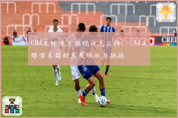 CBA足球俱乐部现状怎么样：CBA足球俱乐部的发展现状与挑战