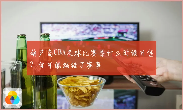 葫芦岛CBA足球比赛票什么时候开售？你可能搞错了赛事