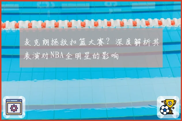 麦克朗拯救扣篮大赛？深度解析其表演对NBA全明星的影响