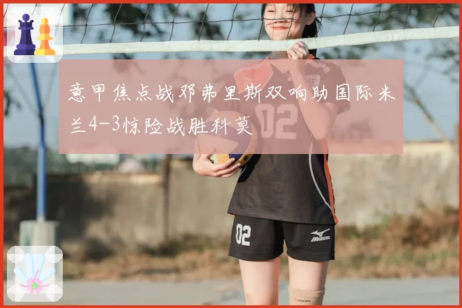 意甲焦点战邓弗里斯双响助国际米兰4-3惊险战胜科莫