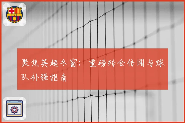 聚焦英超冬窗：重磅转会传闻与球队补强指南
