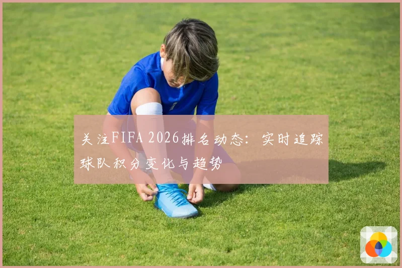 关注FIFA 2026排名动态：实时追踪球队积分变化与趋势