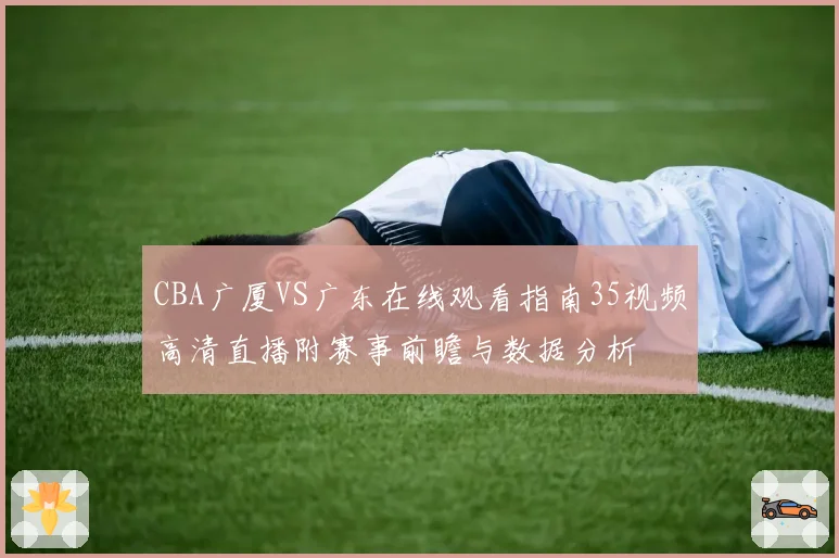 CBA广厦VS广东在线观看指南35视频高清直播附赛事前瞻与数据分析