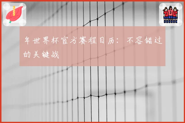 年世界杯官方赛程日历：不容错过的关键战