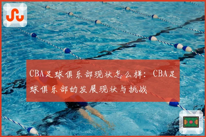 CBA足球俱乐部现状怎么样：CBA足球俱乐部的发展现状与挑战