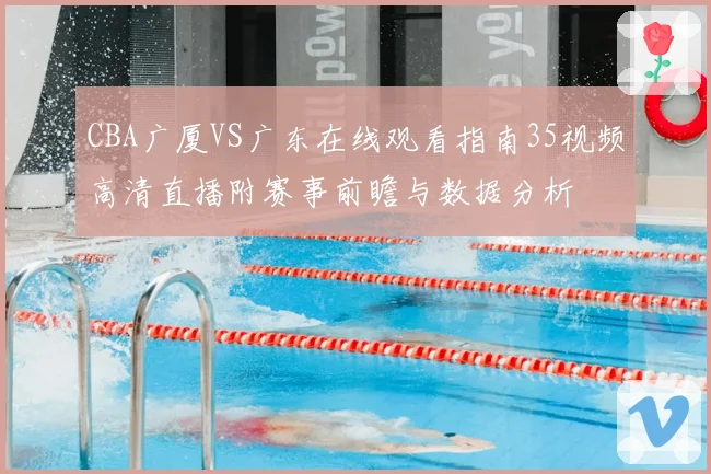 CBA广厦VS广东在线观看指南35视频高清直播附赛事前瞻与数据分析