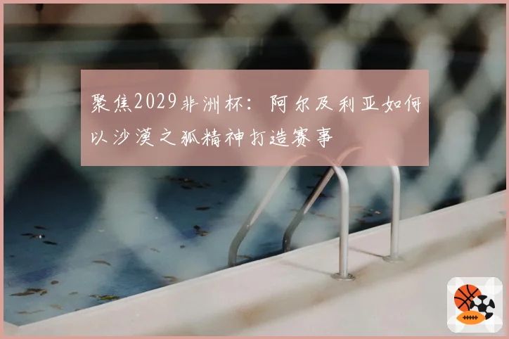 聚焦2029非洲杯：阿尔及利亚如何以沙漠之狐精神打造赛事