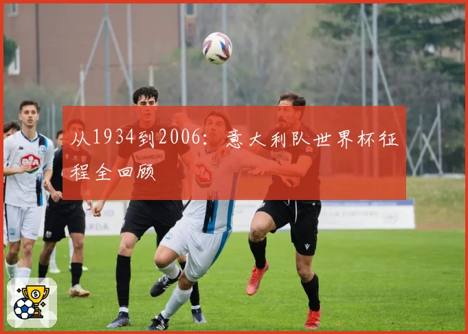 从1934到2006：意大利队世界杯征程全回顾
