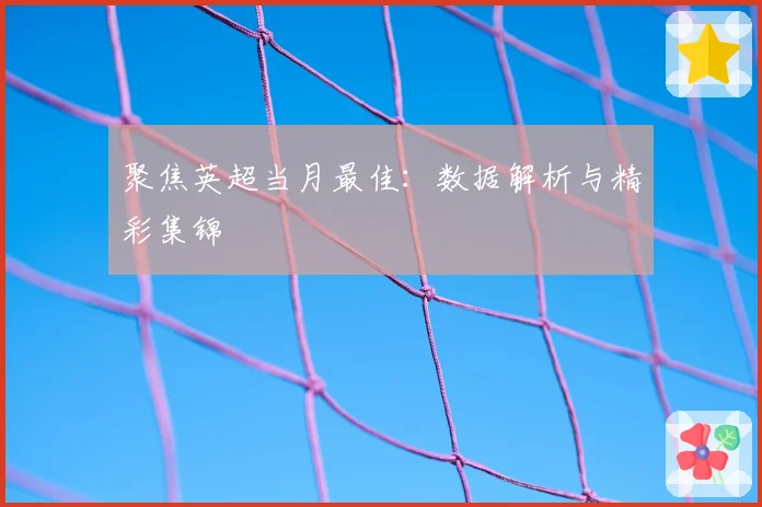 聚焦英超当月最佳：数据解析与精彩集锦