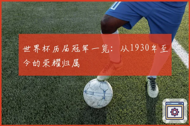 世界杯历届冠军一览：从1930年至今的荣耀归属