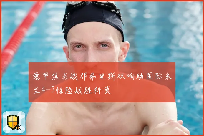 意甲焦点战邓弗里斯双响助国际米兰4-3惊险战胜科莫