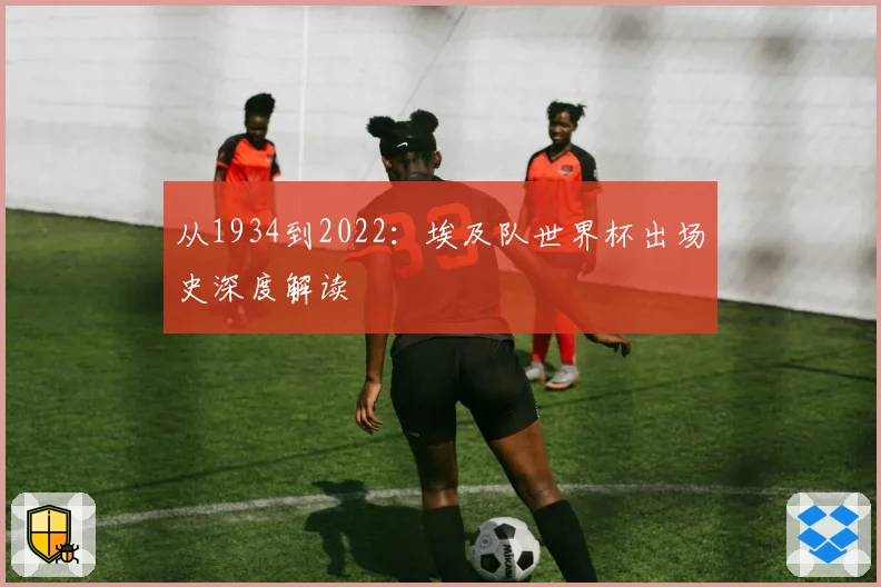 从1934到2022：埃及队世界杯出场史深度解读